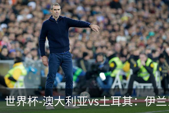 世界杯-澳大利亚vs土耳其：伊兰昆达先发 居莱尔、恰尔汗奥卢出战